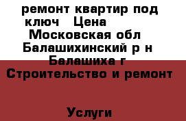 ремонт квартир под ключ › Цена ­ 5 000 - Московская обл., Балашихинский р-н, Балашиха г. Строительство и ремонт » Услуги   